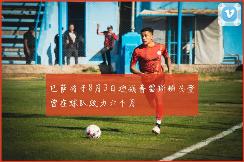 巴萨将于8月3日迎战普雷斯顿戈登曾在球队效力六个月