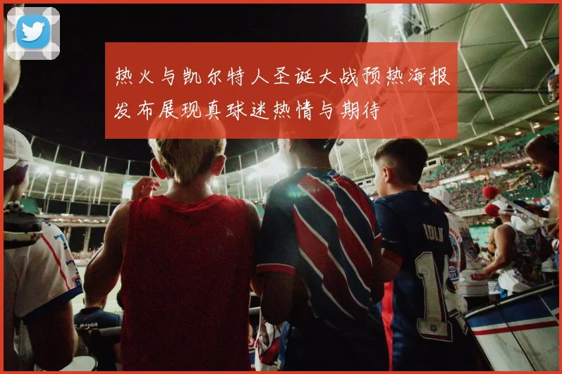 热火与凯尔特人圣诞大战预热海报发布展现真球迷热情与期待
