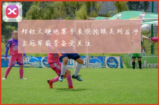 郑钦文硬地赛季表现抢眼美网后冲击冠军前景备受关注