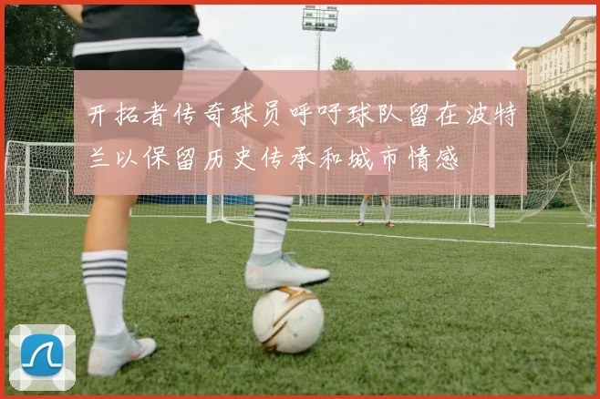 开拓者传奇球员呼吁球队留在波特兰以保留历史传承和城市情感