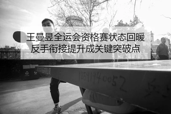 王曼昱全运会资格赛状态回暖 反手衔接提升成关键突破点
