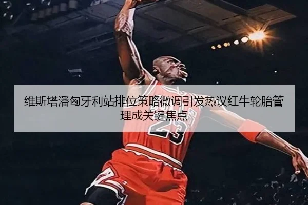 维斯塔潘匈牙利站排位策略微调引发热议红牛轮胎管理成关键焦点