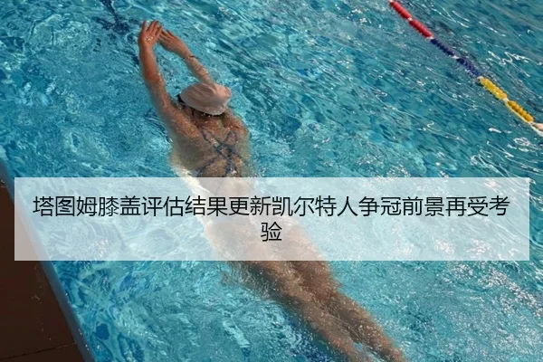 塔图姆膝盖评估结果更新凯尔特人争冠前景再受考验