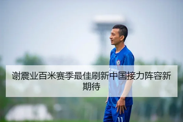谢震业百米赛季最佳刷新中国接力阵容新期待