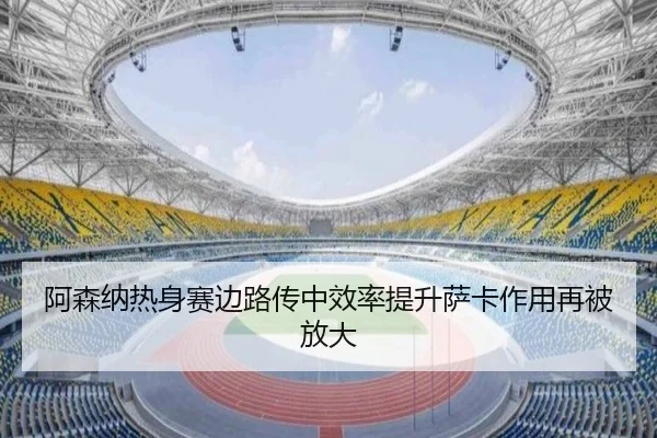 阿森纳热身赛边路传中效率提升萨卡作用再被放大