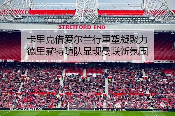 卡里克借爱尔兰行重塑凝聚力 德里赫特随队显现曼联新氛围